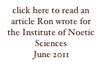 click here to read an article Ron wrote for the Institute of Noetic Sciences
June 2011
